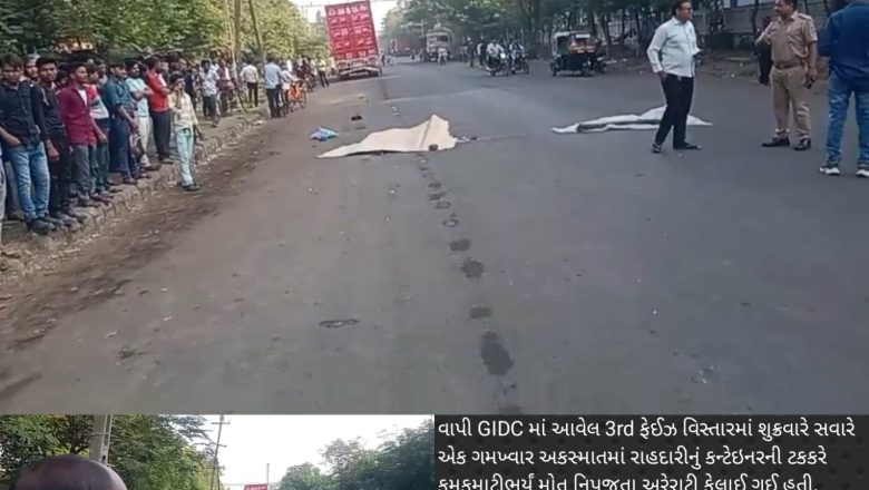 વાપી GIDC માં રાહદારીને કન્ટેઇનર ચાલકે અડફેટે લેતા સ્થળ પર જ કમકમાટીભર્યું મોત…!