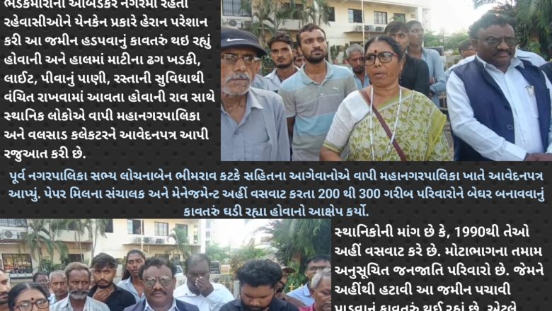 વાપીના ભડકમોરા સ્થિત આંબેડકર નગરની જમીન હડપવા સ્થાનિકોને હેરાન પરેશાન કરવામાં આવતા હોવાની રાવ સાથે સ્થાનિક રહીશોએ વાપી મનપા અને વલસાડ કલેકટરને રજુઆત કરી